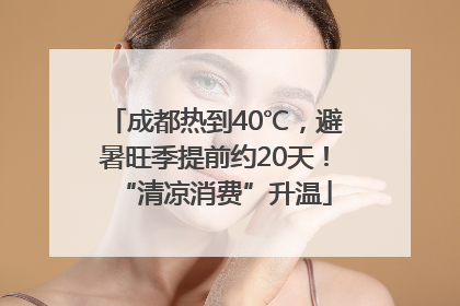 成都热到40℃，避暑旺季提前约20天！“清凉消费”升温